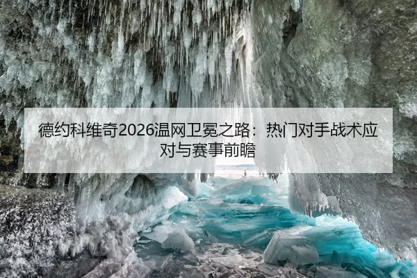 德约科维奇2026温网卫冕之路：热门对手战术应对与赛事前瞻